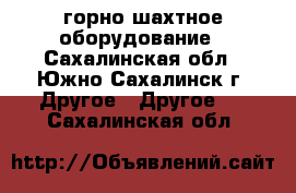 горно-шахтное оборудование - Сахалинская обл., Южно-Сахалинск г. Другое » Другое   . Сахалинская обл.